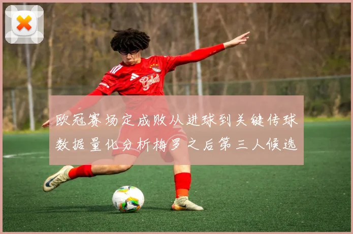 欧冠赛场定成败从进球到关键传球数据量化分析梅罗之后第三人候选