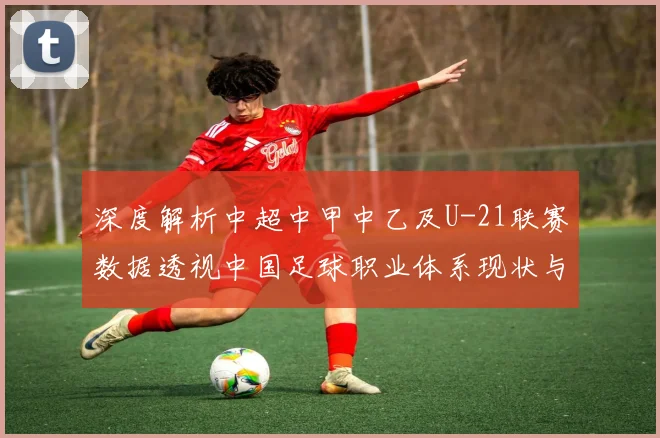 深度解析中超中甲中乙及U-21联赛数据透视中国足球职业体系现状与趋势