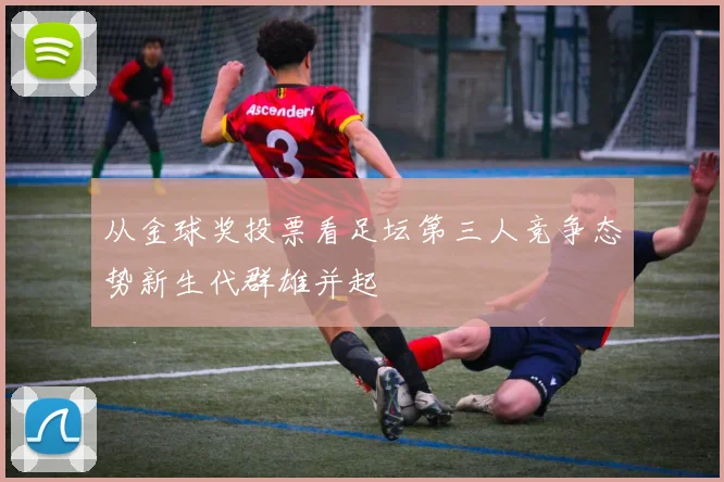 从金球奖投票看足坛第三人竞争态势新生代群雄并起